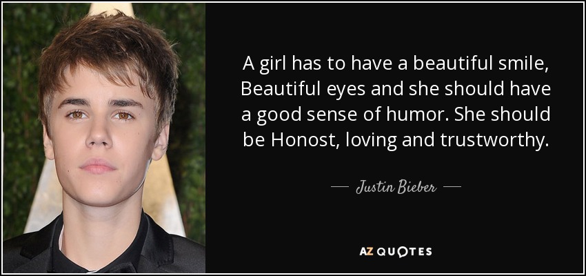 A girl has to have a beautiful smile, Beautiful eyes and she should have a good sense of humor. She should be Honost, loving and trustworthy. - Justin Bieber