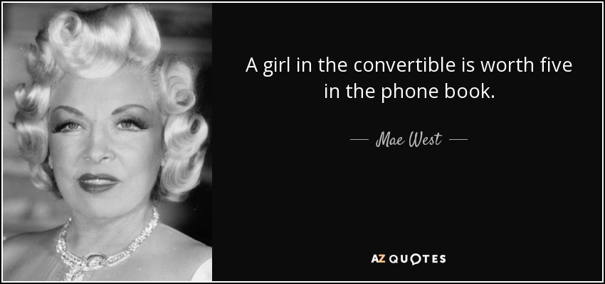 A girl in the convertible is worth five in the phone book. - Mae West