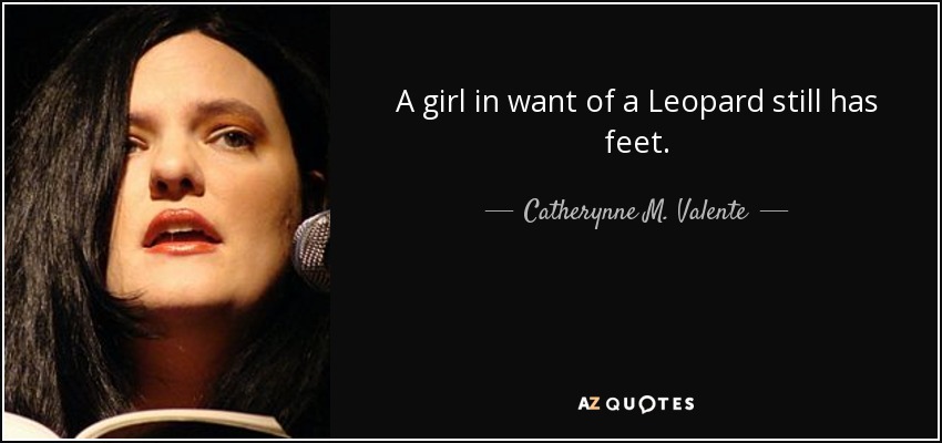 A girl in want of a Leopard still has feet. - Catherynne M. Valente
