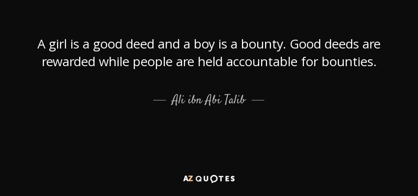 A girl is a good deed and a boy is a bounty. Good deeds are rewarded while people are held accountable for bounties. - Ali ibn Abi Talib