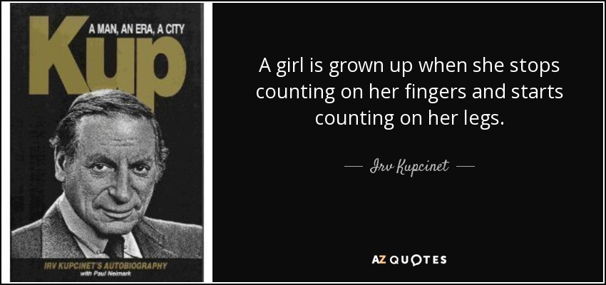 A girl is grown up when she stops counting on her fingers and starts counting on her legs. - Irv Kupcinet