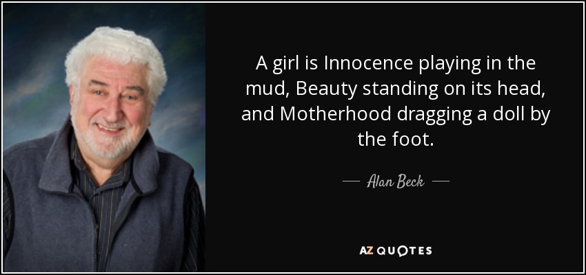 A girl is Innocence playing in the mud, Beauty standing on its head, and Motherhood dragging a doll by the foot. - Alan Beck