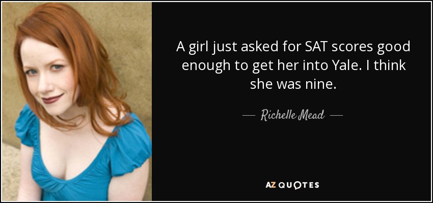 A girl just asked for SAT scores good enough to get her into Yale. I think she was nine. - Richelle Mead