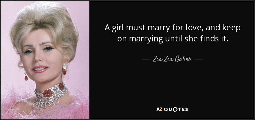 A girl must marry for love, and keep on marrying until she finds it. - Zsa Zsa Gabor