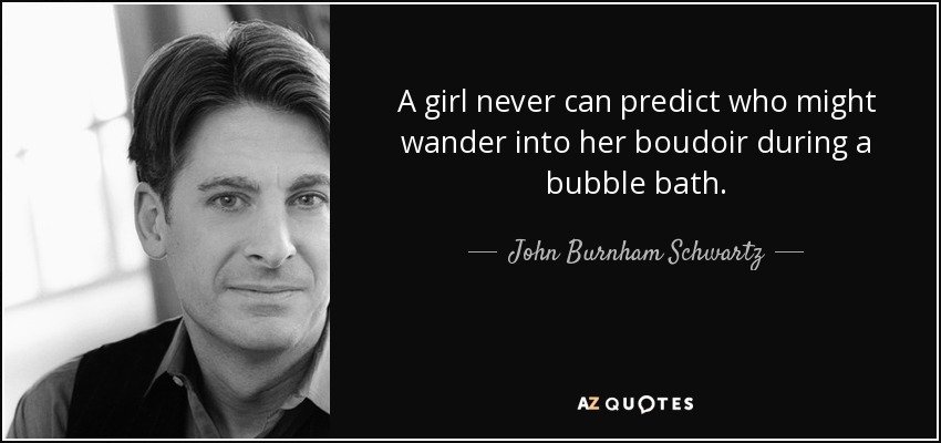 A girl never can predict who might wander into her boudoir during a bubble bath. - John Burnham Schwartz