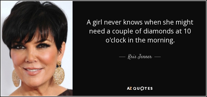A girl never knows when she might need a couple of diamonds at 10 o'clock in the morning. - Kris Jenner