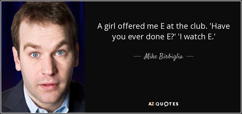 A girl offered me E at the club. 'Have you ever done E?' 'I watch E.' - Mike Birbiglia