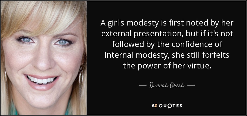 A girl's modesty is first noted by her external presentation, but if it's not followed by the confidence of internal modesty, she still forfeits the power of her virtue. - Dannah Gresh