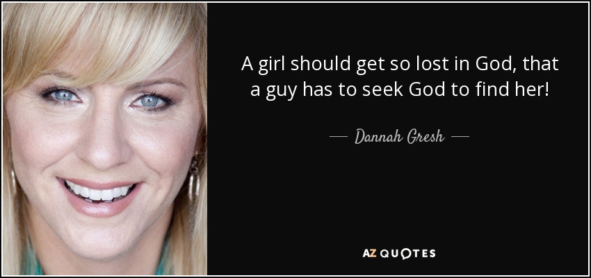 A girl should get so lost in God, that a guy has to seek God to find her! - Dannah Gresh