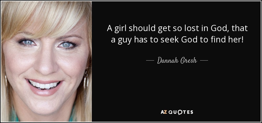 A girl should get so lost in God, that a guy has to seek God to find her! - Dannah Gresh