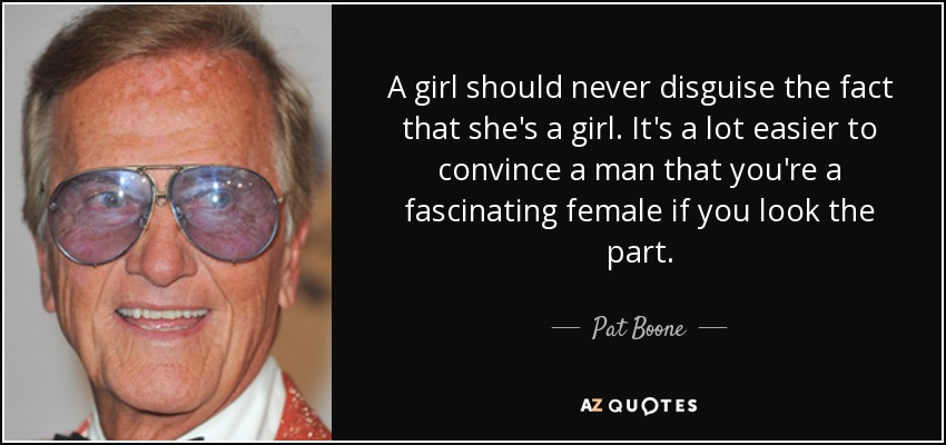 A girl should never disguise the fact that she's a girl. It's a lot easier to convince a man that you're a fascinating female if you look the part. - Pat Boone