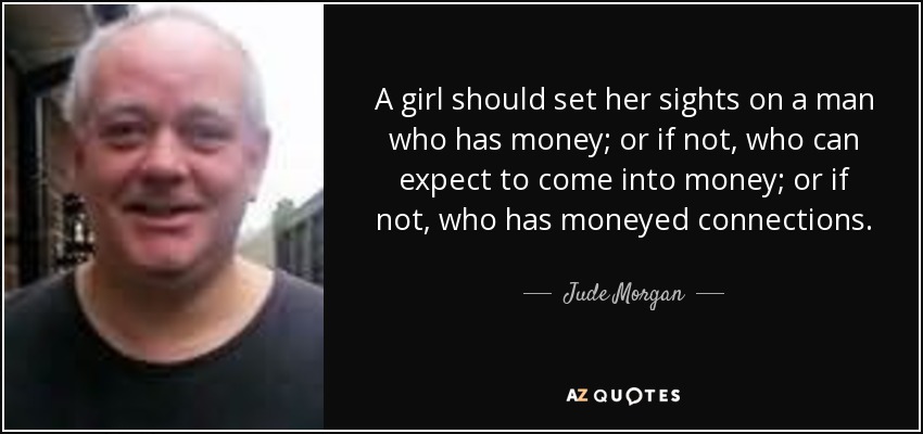 A girl should set her sights on a man who has money; or if not, who can expect to come into money; or if not, who has moneyed connections. - Jude Morgan