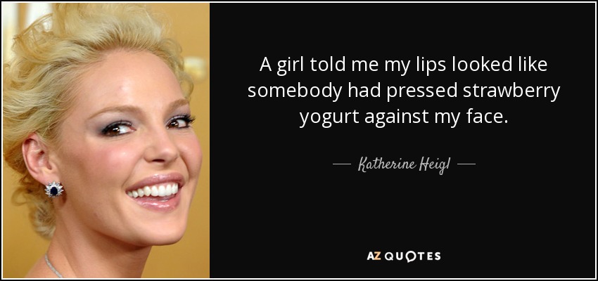 A girl told me my lips looked like somebody had pressed strawberry yogurt against my face. - Katherine Heigl