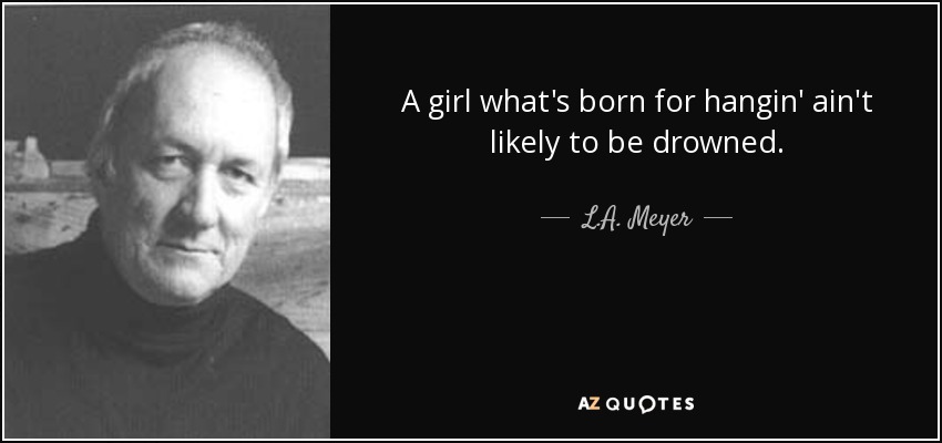 A girl what's born for hangin' ain't likely to be drowned. - L.A. Meyer