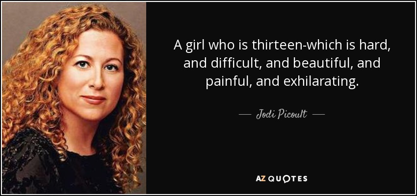 A girl who is thirteen-which is hard, and difficult, and beautiful, and painful, and exhilarating. - Jodi Picoult