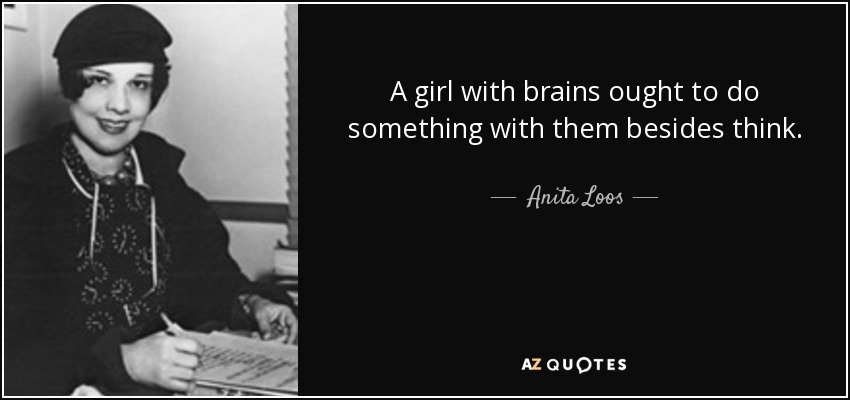 A girl with brains ought to do something with them besides think. - Anita Loos