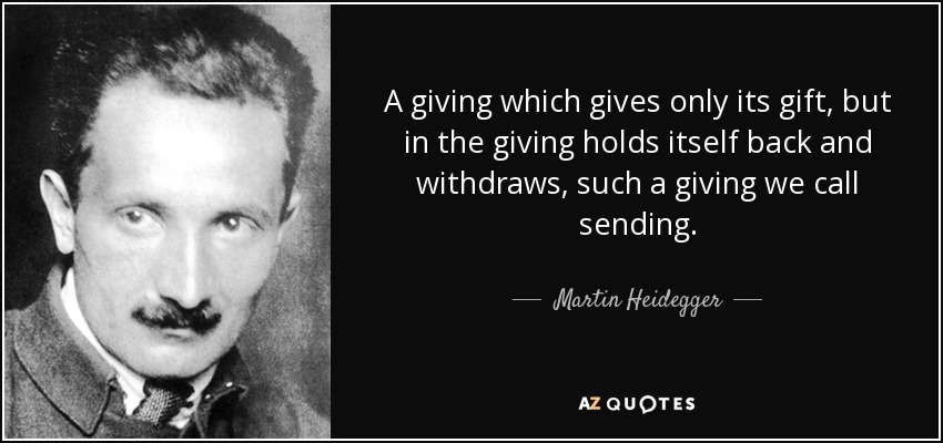 A giving which gives only its gift, but in the giving holds itself back and withdraws, such a giving we call sending. - Martin Heidegger