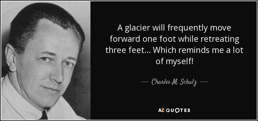A glacier will frequently move forward one foot while retreating three feet... Which reminds me a lot of myself! - Charles M. Schulz