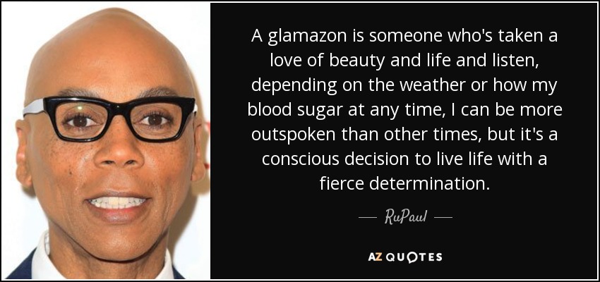 A glamazon is someone who's taken a love of beauty and life and listen, depending on the weather or how my blood sugar at any time, I can be more outspoken than other times, but it's a conscious decision to live life with a fierce determination. - RuPaul