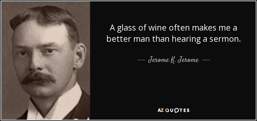 A glass of wine often makes me a better man than hearing a sermon. - Jerome K. Jerome