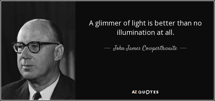 A glimmer of light is better than no illumination at all. - John James Cowperthwaite