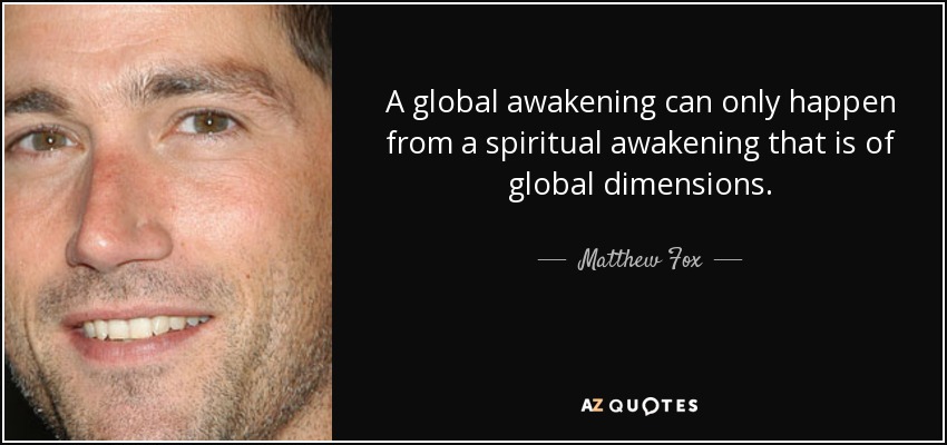 A global awakening can only happen from a spiritual awakening that is of global dimensions. - Matthew Fox