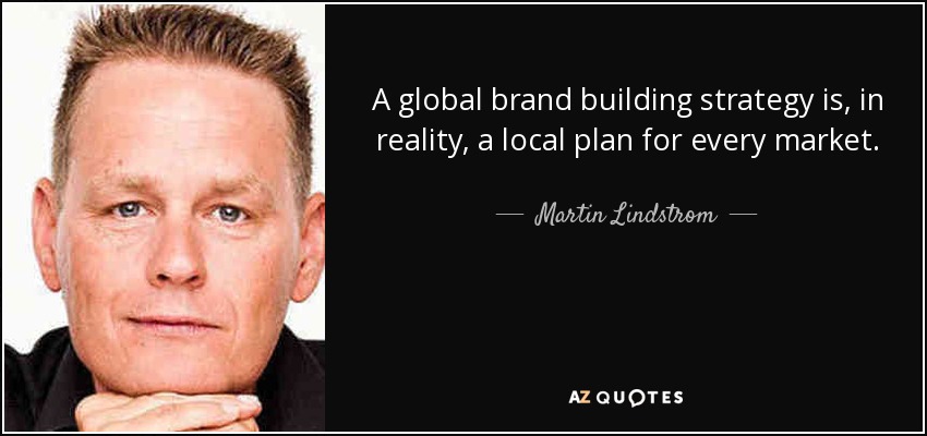 A global brand building strategy is, in reality, a local plan for every market. - Martin Lindstrom