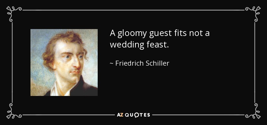 A gloomy guest fits not a wedding feast. - Friedrich Schiller