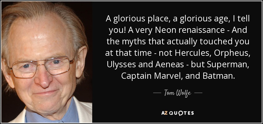 A glorious place, a glorious age, I tell you! A very Neon renaissance - And the myths that actually touched you at that time - not Hercules, Orpheus, Ulysses and Aeneas - but Superman, Captain Marvel, and Batman. - Tom Wolfe