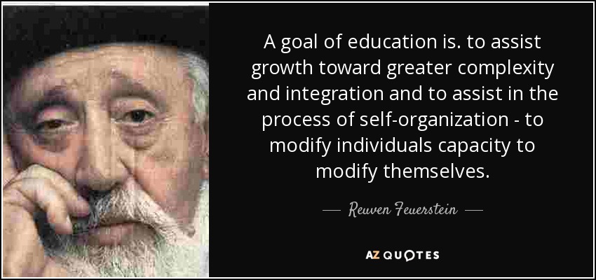 A goal of education is. to assist growth toward greater complexity and integration and to assist in the process of self-organization - to modify individuals capacity to modify themselves. - Reuven Feuerstein