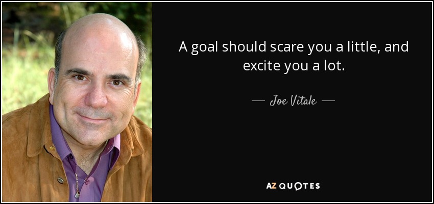 A goal should scare you a little and excite you a lot. -Joe Vitale