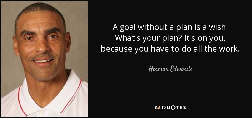 A goal without a plan is a wish. What's your plan? It's on you, because you have to do all the work. - Herman Edwards