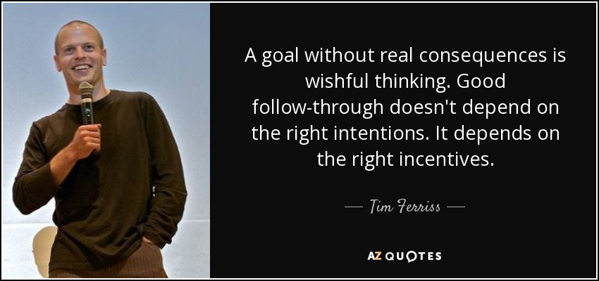 A goal without real consequences is wishful thinking. Good follow-through doesn't depend on the right intentions. It depends on the right incentives. - Tim Ferriss