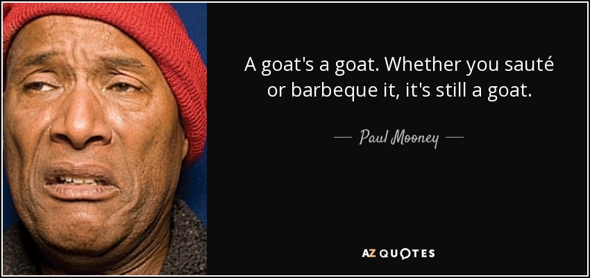 A goat's a goat. Whether you sauté or barbeque it, it's still a goat. - Paul Mooney