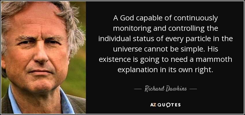 A God capable of continuously monitoring and controlling the individual status of every particle in the universe cannot be simple. His existence is going to need a mammoth explanation in its own right. - Richard Dawkins