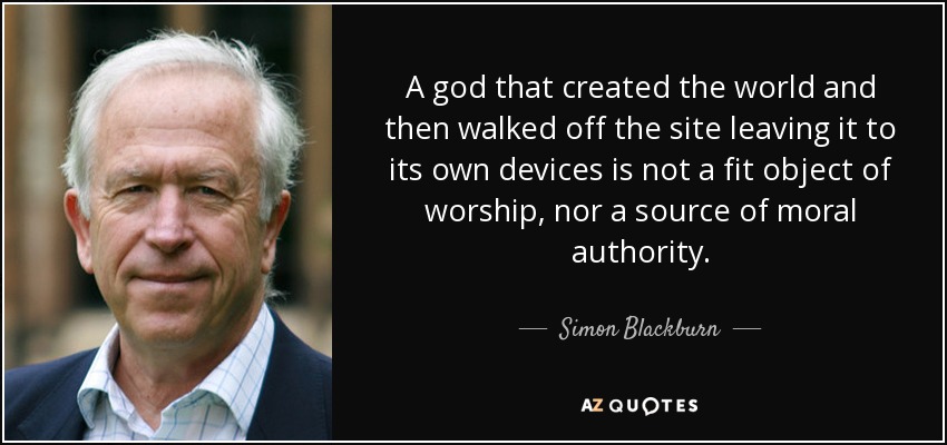 A god that created the world and then walked off the site leaving it to its own devices is not a fit object of worship, nor a source of moral authority. - Simon Blackburn