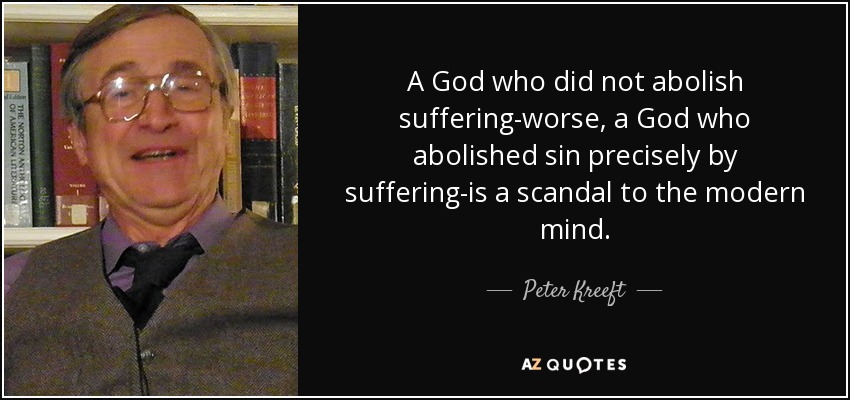 A God who did not abolish suffering-worse , a God who abolished sin precisely by suffering-is a scandal to the modern mind. - Peter Kreeft