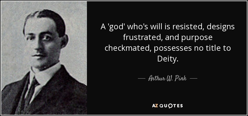 A 'god' who's will is resisted, designs frustrated, and purpose checkmated, possesses no title to Deity. - Arthur W. Pink