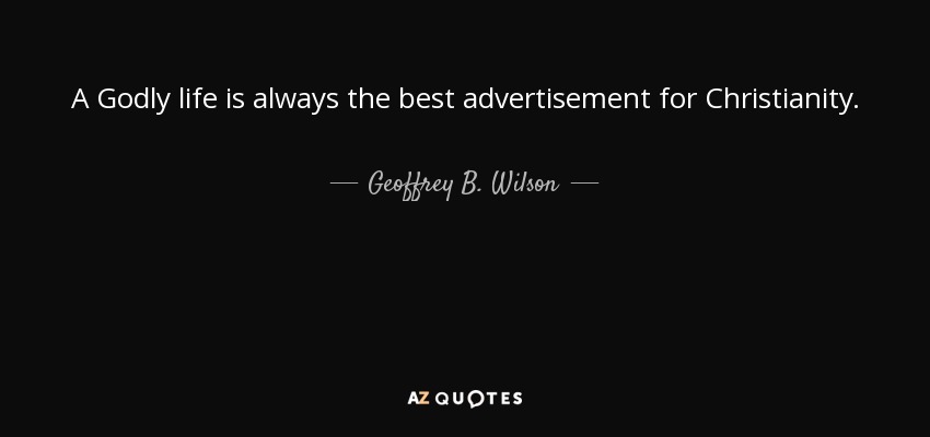 A Godly life is always the best advertisement for Christianity. - Geoffrey B. Wilson