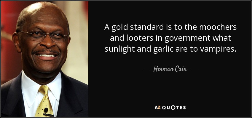 A gold standard is to the moochers and looters in government what sunlight and garlic are to vampires. - Herman Cain