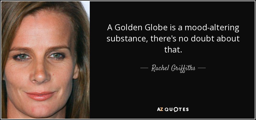 A Golden Globe is a mood-altering substance, there's no doubt about that. - Rachel Griffiths