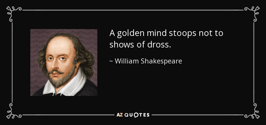 A golden mind stoops not to shows of dross. - William Shakespeare