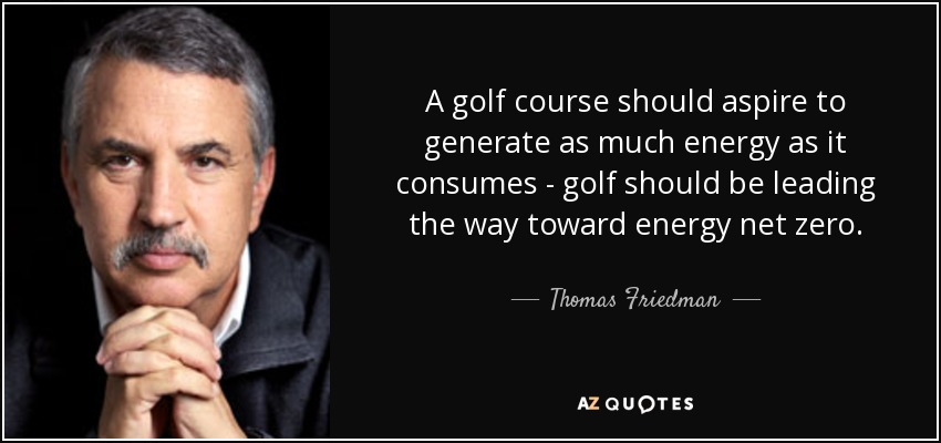 A golf course should aspire to generate as much energy as it consumes - golf should be leading the way toward energy net zero. - Thomas Friedman