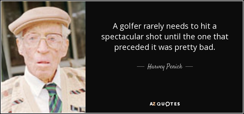 A golfer rarely needs to hit a spectacular shot until the one that preceded it was pretty bad. - Harvey Penick