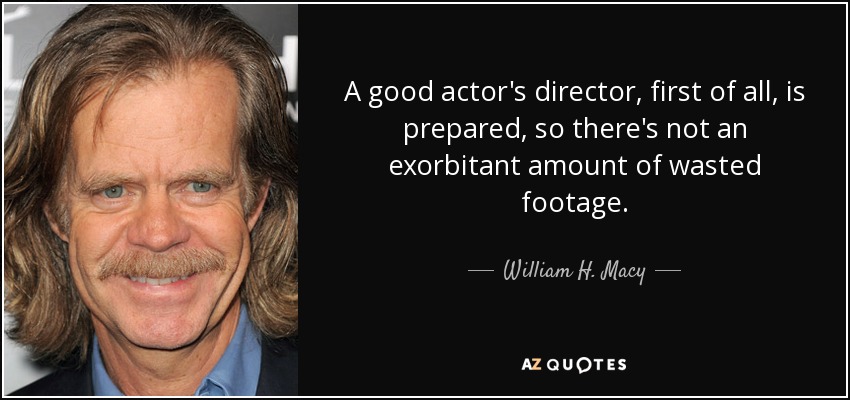 A good actor's director, first of all, is prepared, so there's not an exorbitant amount of wasted footage. - William H. Macy