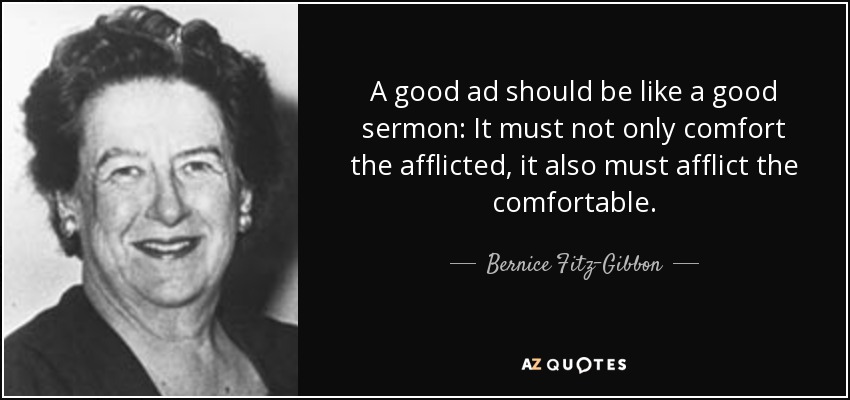 A good ad should be like a good sermon: It must not only comfort the afflicted, it also must afflict the comfortable. - Bernice Fitz-Gibbon