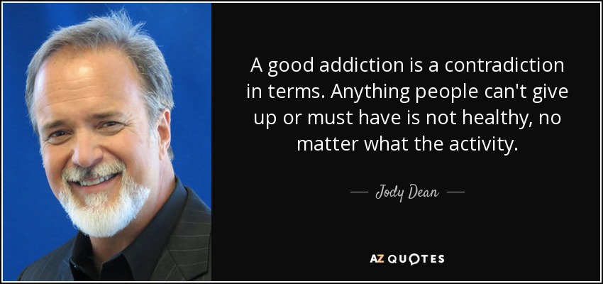 A good addiction is a contradiction in terms. Anything people can't give up or must have is not healthy, no matter what the activity. - Jody Dean