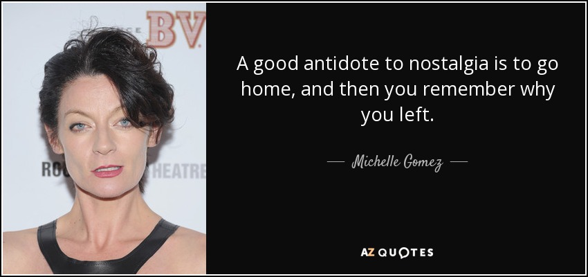A good antidote to nostalgia is to go home, and then you remember why you left. - Michelle Gomez