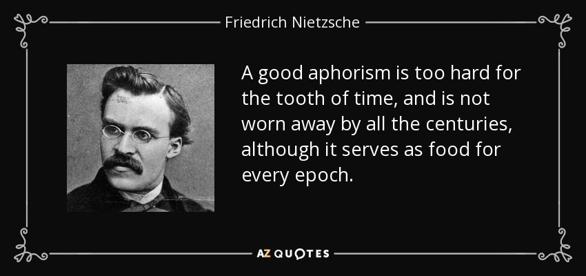 A good aphorism is too hard for the tooth of time, and is not worn away by all the centuries, although it serves as food for every epoch. - Friedrich Nietzsche