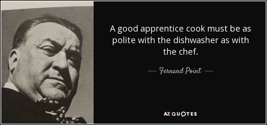 A good apprentice cook must be as polite with the dishwasher as with the chef. - Fernand Point